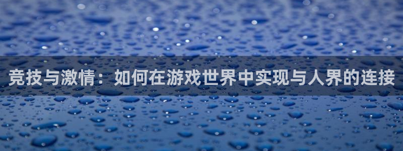 易游电竞解说：竞技与激情：如何在游戏世界中实现与人界的连接