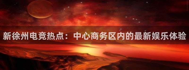 易游电竞CSGO解说：新徐州电竞热点：中心商务区内的最新娱乐体验