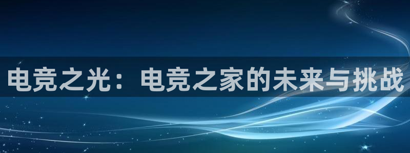 易游电竞中国区：电竞之光：电竞之家的未来与挑战