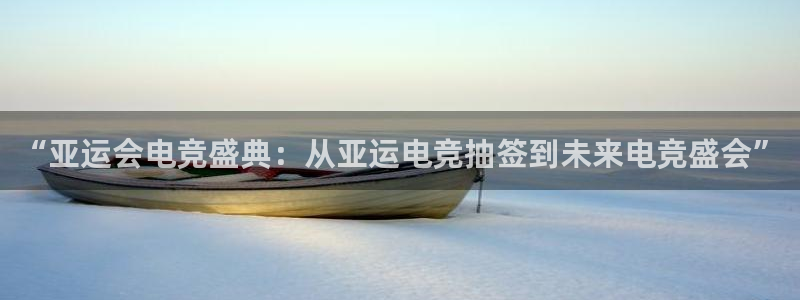 易游电竞CSGO解说：“亚运会电竞盛典：从亚运电竞抽签到未来电竞盛会”